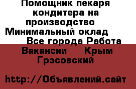 Помощник пекаря-кондитера на производство  › Минимальный оклад ­ 44 000 - Все города Работа » Вакансии   . Крым,Грэсовский